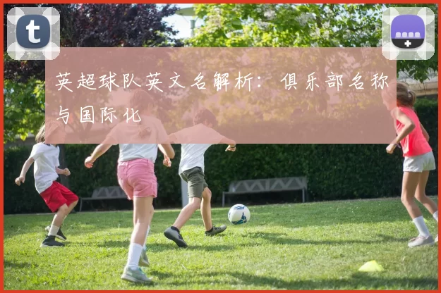 英超球队英文名解析：俱乐部名称与国际化
