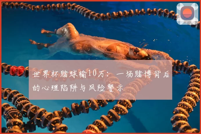 世界杯赌球输10万:一场赌博背后的心理陷阱与风险警示