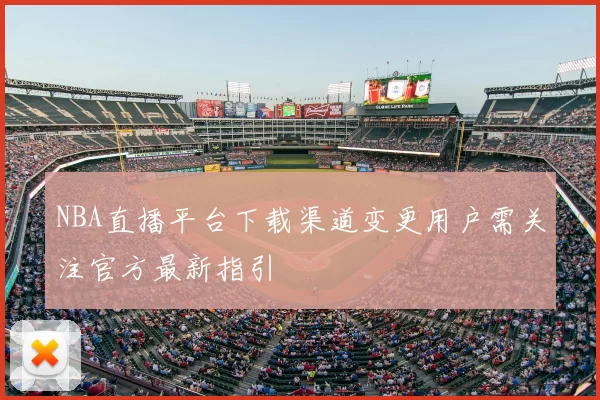 NBA直播平台下载渠道变更用户需关注官方最新指引