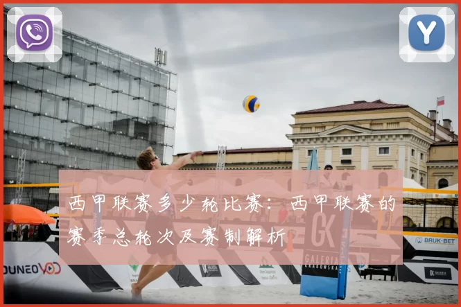 西甲联赛多少轮比赛：西甲联赛的赛季总轮次及赛制解析