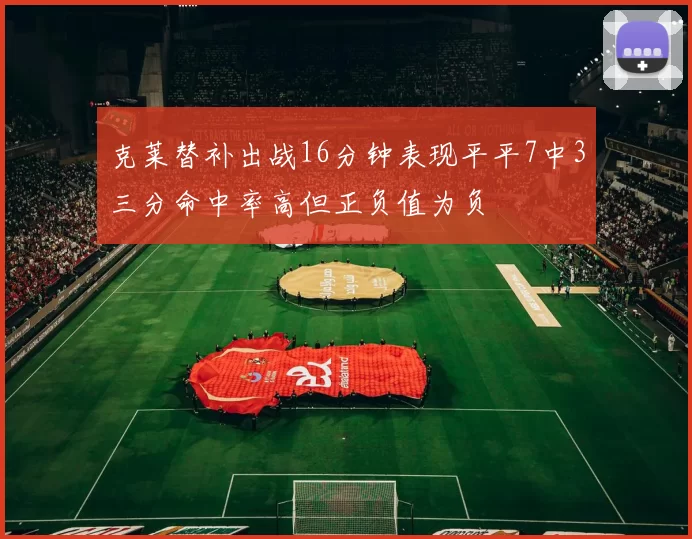 克莱替补出战16分钟表现平平7中3三分命中率高但正负值为负