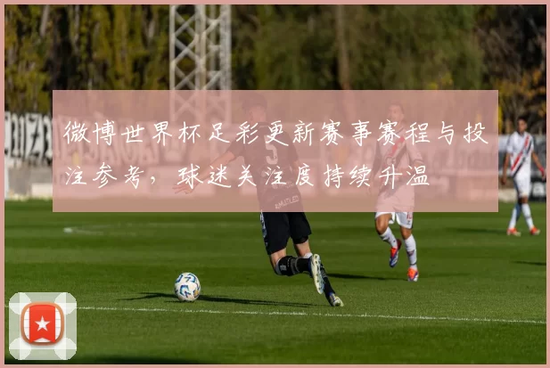 微博世界杯足彩更新赛事赛程与投注参考，球迷关注度持续升温