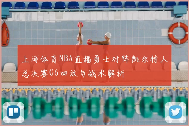 上海体育NBA直播勇士对阵凯尔特人总决赛G6回放与战术解析