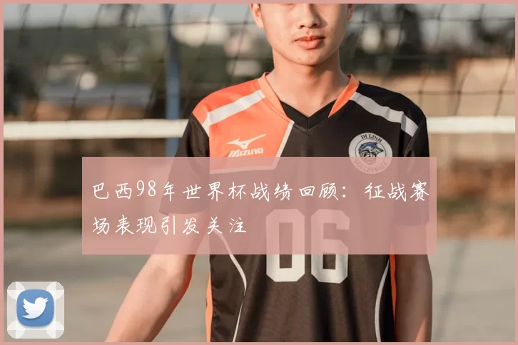 巴西98年世界杯战绩回顾：征战赛场表现引发关注
