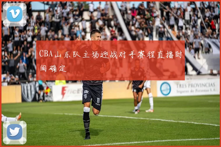 CBA山东队主场迎战对手赛程直播时间确定