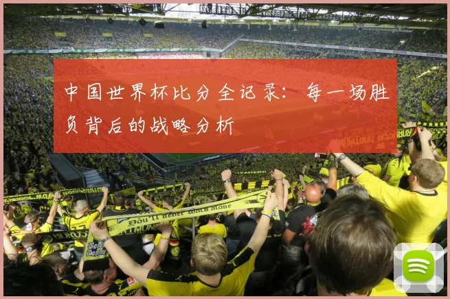 中国世界杯比分全记录:每一场胜负背后的战略分析