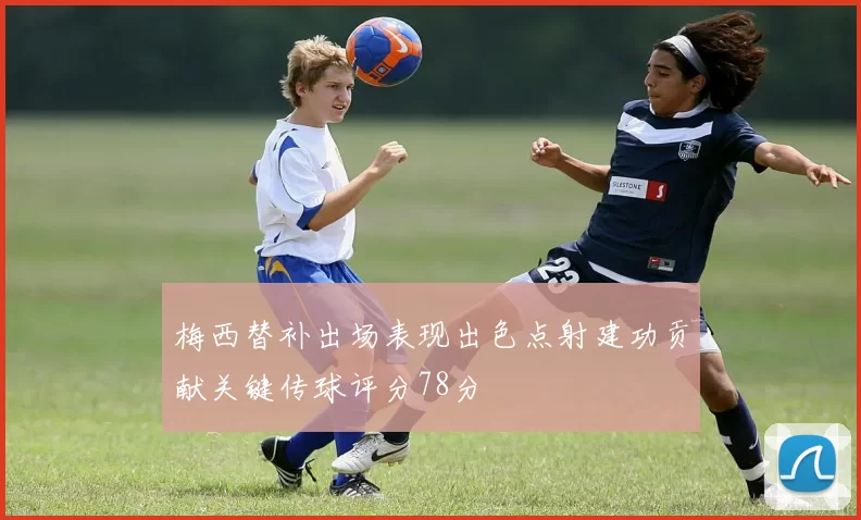 梅西替补出场表现出色点射建功贡献关键传球评分78分