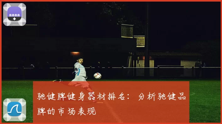 驰健牌健身器材排名：分析驰健品牌的市场表现