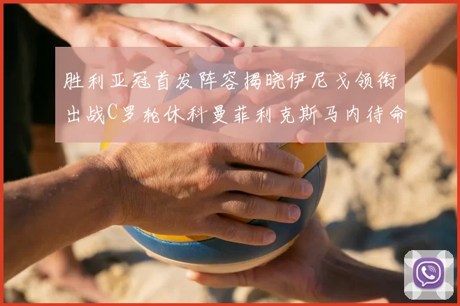 胜利亚冠首发阵容揭晓伊尼戈领衔出战C罗轮休科曼菲利克斯马内待命