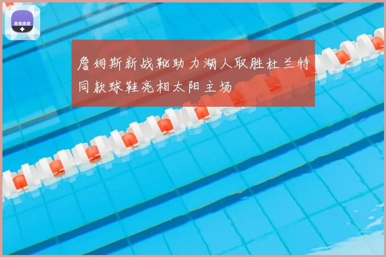 詹姆斯新战靴助力湖人取胜杜兰特同款球鞋亮相太阳主场