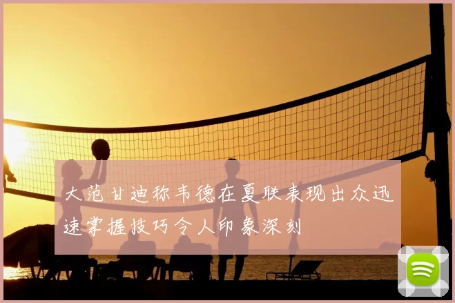 大范甘迪称韦德在夏联表现出众迅速掌握技巧令人印象深刻