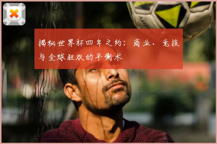 揭秘世界杯四年之约:商业、竞技与全球狂欢的平衡术