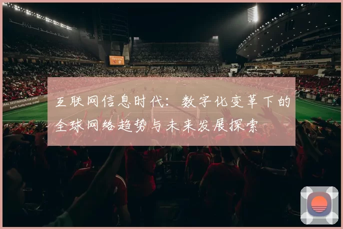 互联网信息时代：数字化变革下的全球网络趋势与未来发展探索