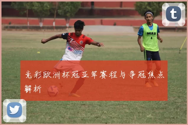 竞彩欧洲杯冠亚军赛程与争冠焦点解析