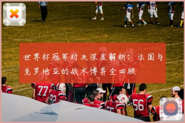 世界杯冠军对决深度解析:法国与克罗地亚的战术博弈全回顾