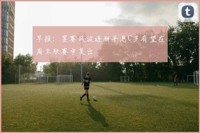 早报：罢赛风波逐渐平息C罗有望在周末联赛中复出