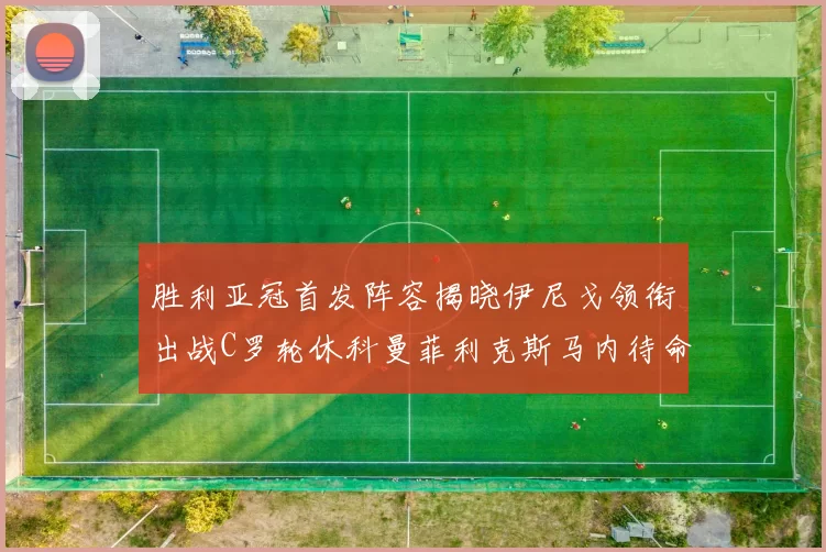 胜利亚冠首发阵容揭晓伊尼戈领衔出战C罗轮休科曼菲利克斯马内待命