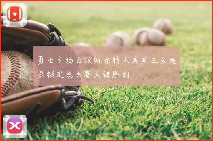 勇士主场击败凯尔特人库里三分绝杀锁定总决赛关键胜利