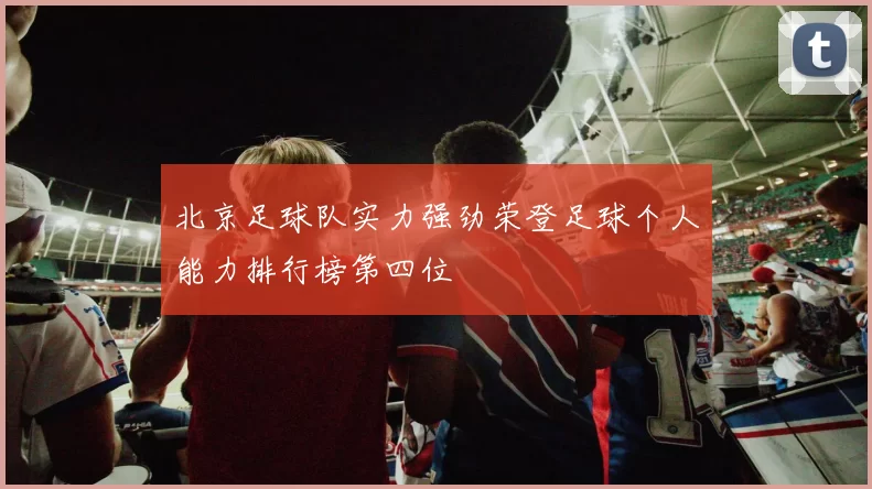 北京足球队实力强劲荣登足球个人能力排行榜第四位