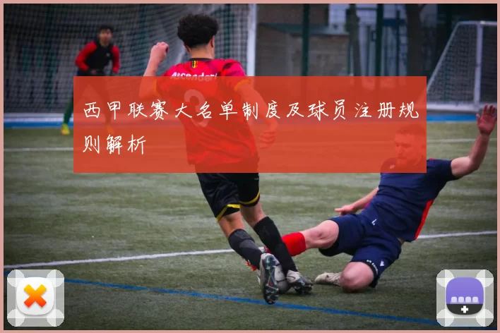 西甲联赛大名单制度及球员注册规则解析