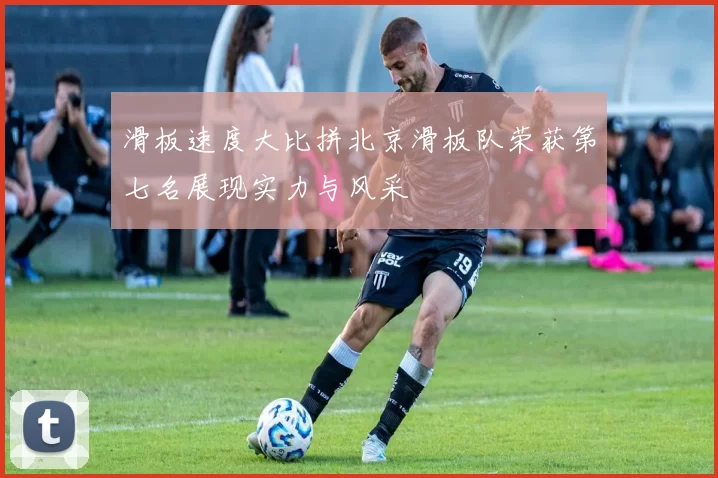 滑板速度大比拼北京滑板队荣获第七名展现实力与风采