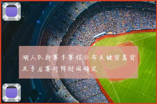 湖人队新赛季赛程公布关键背靠背及季后赛对阵时间确定