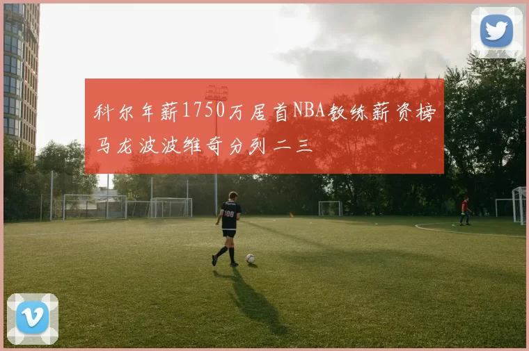 科尔年薪1750万居首NBA教练薪资榜马龙波波维奇分列二三