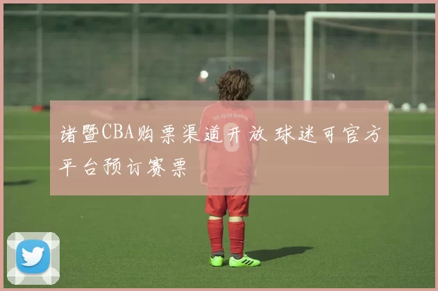 诸暨CBA购票渠道开放 球迷可官方平台预订赛票