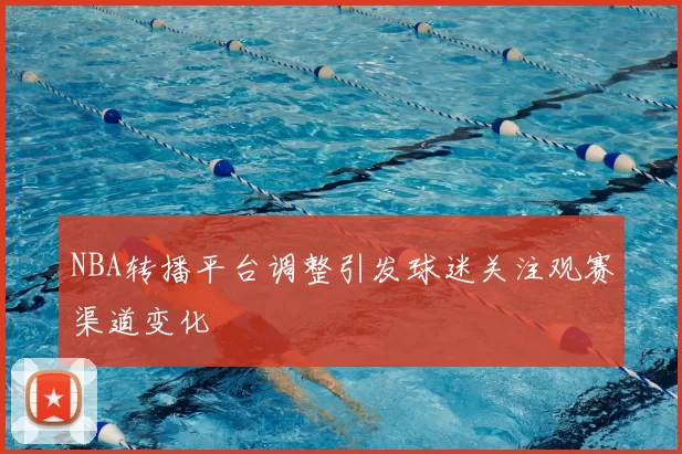 NBA转播平台调整引发球迷关注观赛渠道变化