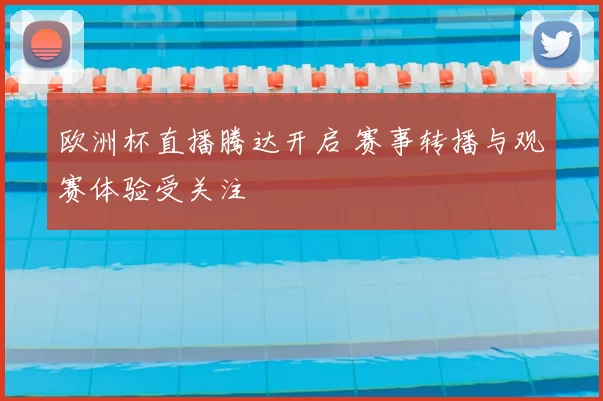 欧洲杯直播腾达开启 赛事转播与观赛体验受关注