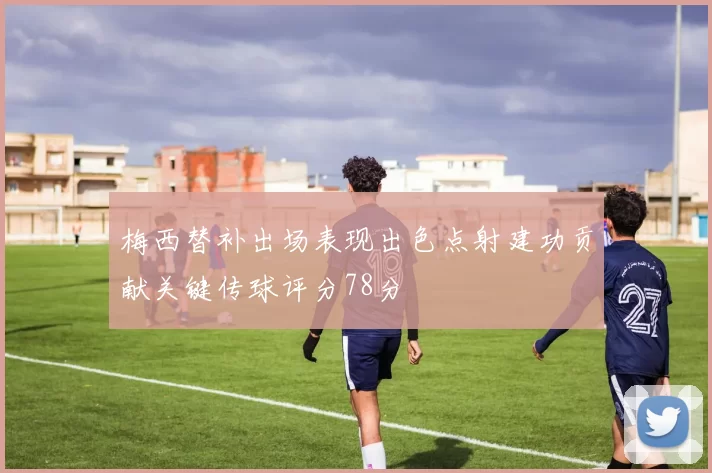 梅西替补出场表现出色点射建功贡献关键传球评分78分