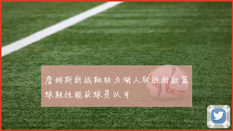 詹姆斯新战靴助力湖人取胜新款篮球鞋性能获球员认可