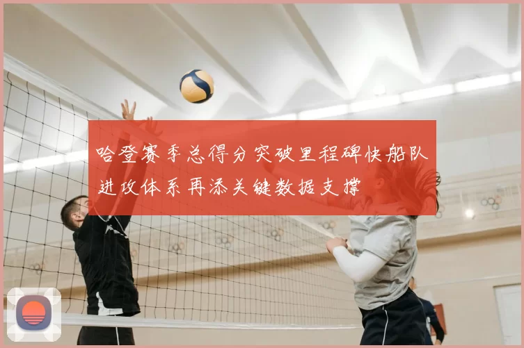 哈登赛季总得分突破里程碑快船队进攻体系再添关键数据支撑