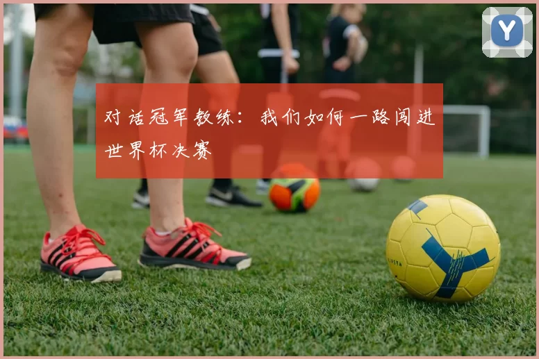 对话冠军教练:我们如何一路闯进世界杯决赛