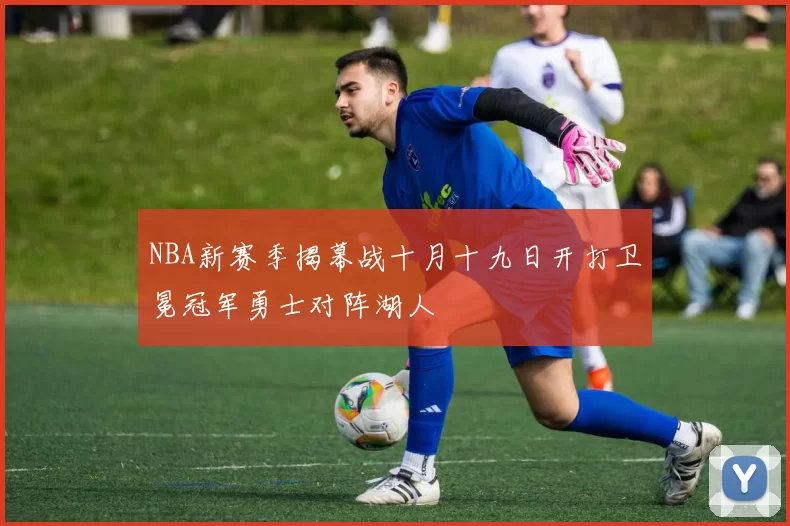 NBA新赛季揭幕战十月十九日开打卫冕冠军勇士对阵湖人