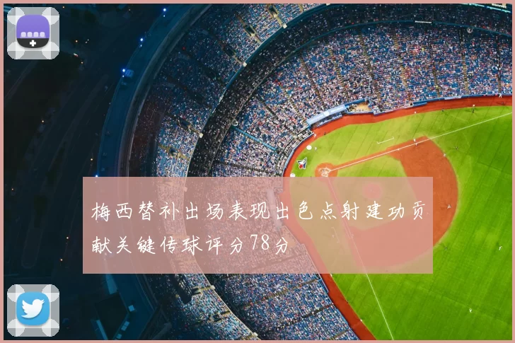 梅西替补出场表现出色点射建功贡献关键传球评分78分