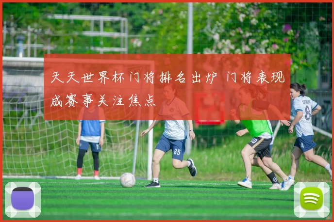天天世界杯门将排名出炉 门将表现成赛事关注焦点