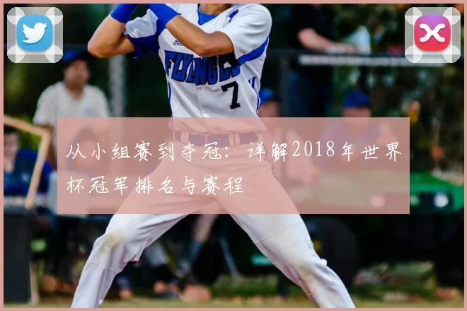 从小组赛到夺冠:详解2018年世界杯冠军排名与赛程