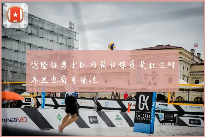 德隆称勇士队内最佳球员是杜兰特库里也有可能性