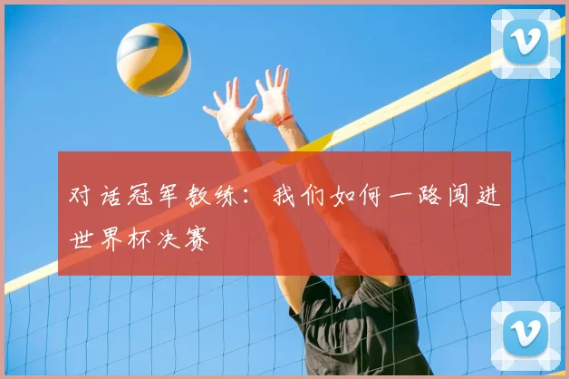 对话冠军教练:我们如何一路闯进世界杯决赛