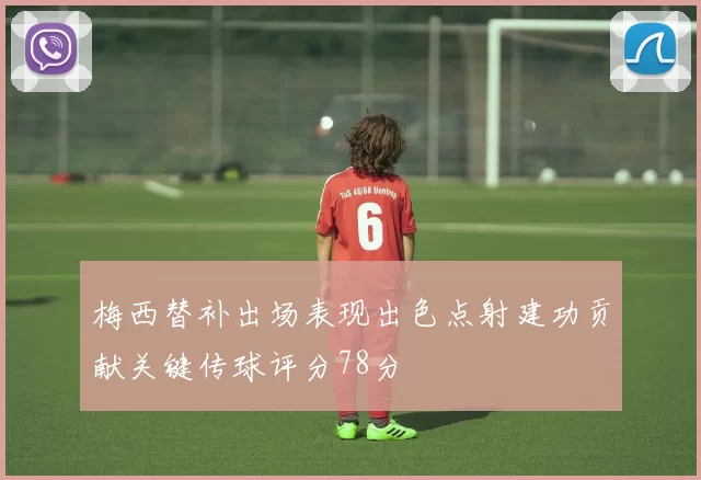 梅西替补出场表现出色点射建功贡献关键传球评分78分