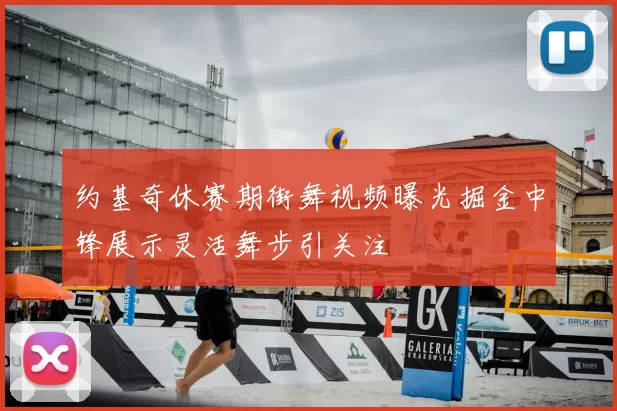 约基奇休赛期街舞视频曝光掘金中锋展示灵活舞步引关注