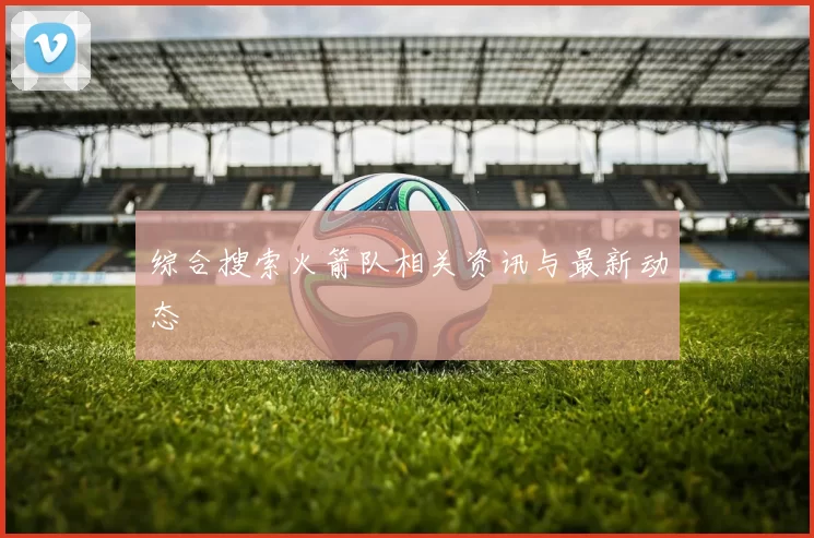 综合搜索火箭队相关资讯与最新动态