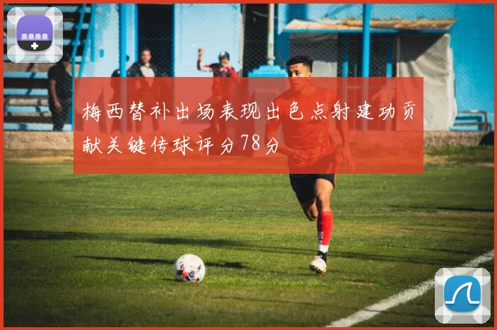 梅西替补出场表现出色点射建功贡献关键传球评分78分
