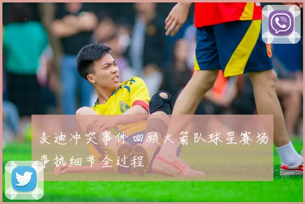 麦迪冲突事件回顾火箭队球星赛场争执细节全过程