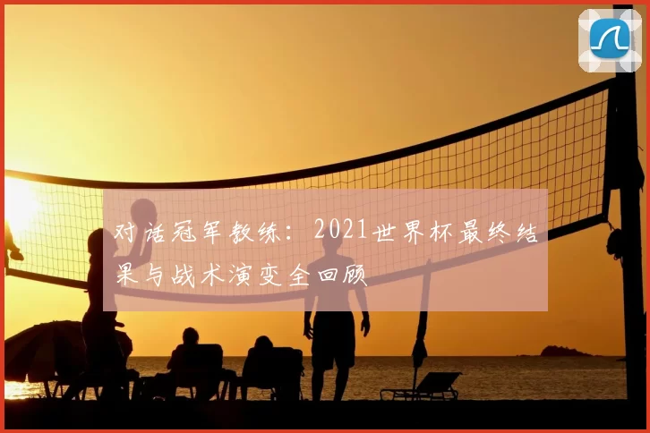 对话冠军教练:2021世界杯最终结果与战术演变全回顾