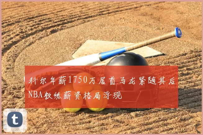 科尔年薪1750万居首马龙紧随其后NBA教练薪资格局浮现