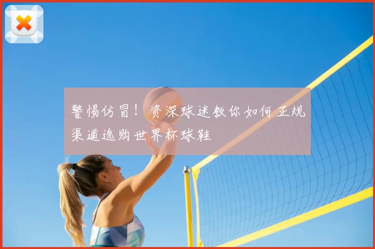 警惕仿冒!资深球迷教你如何正规渠道选购世界杯球鞋