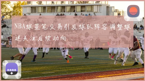 NBA球星笔交易引发球队阵容调整球迷关注后续动向
