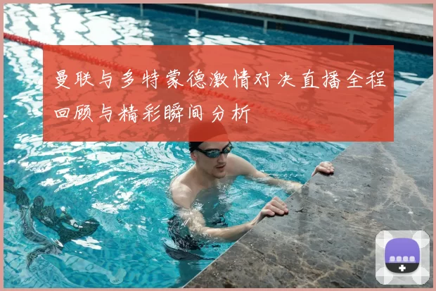 曼联与多特蒙德激情对决直播全程回顾与精彩瞬间分析